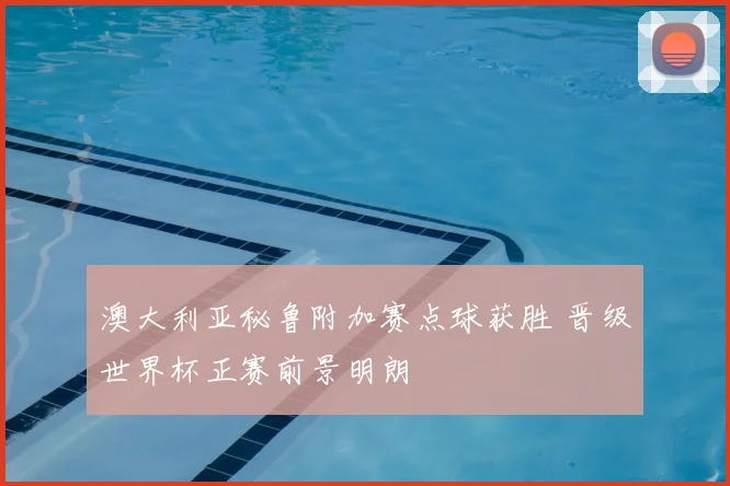 澳大利亚秘鲁附加赛点球获胜 晋级世界杯正赛前景明朗