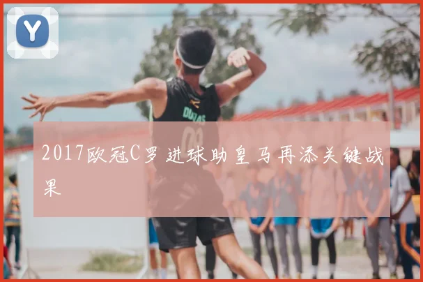 2017欧冠C罗进球助皇马再添关键战果