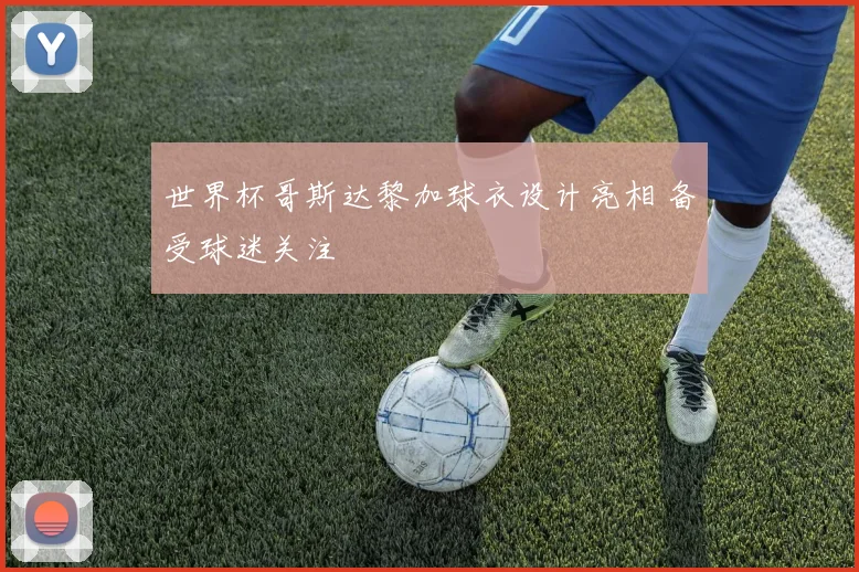 世界杯哥斯达黎加球衣设计亮相 备受球迷关注