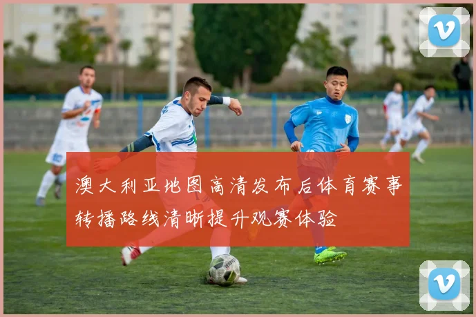 澳大利亚地图高清发布后体育赛事转播路线清晰提升观赛体验