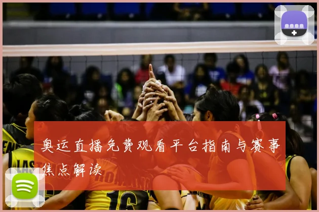 奥运直播免费观看平台指南与赛事焦点解读