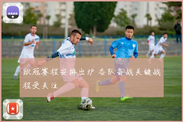 欧冠赛程安排出炉 各队备战关键战程受关注