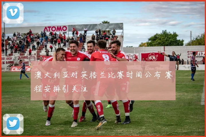 澳大利亚对英格兰比赛时间公布 赛程安排引关注