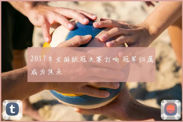 2017年女排欧冠决赛打响 冠军归属成为焦点