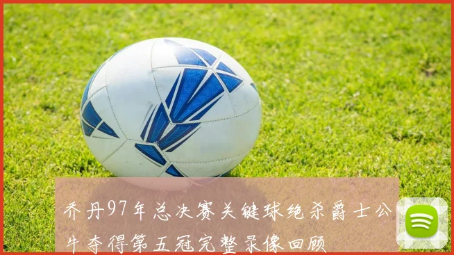 乔丹97年总决赛关键球绝杀爵士公牛夺得第五冠完整录像回顾
