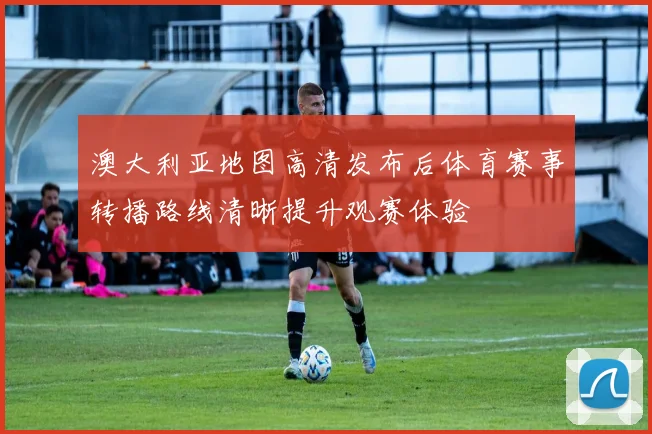 澳大利亚地图高清发布后体育赛事转播路线清晰提升观赛体验