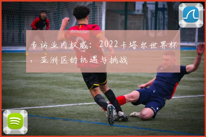 专访业内权威:2022卡塔尔世界杯,亚洲区的机遇与挑战