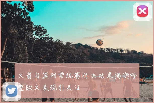 火箭与篮网常规赛对决结果揭晓哈登欧文表现引关注