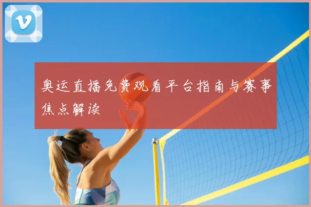 奥运直播免费观看平台指南与赛事焦点解读