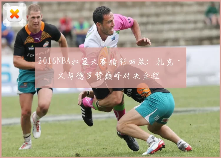 2016NBA扣篮大赛精彩回放：扎克·拉文与德罗赞巅峰对决全程