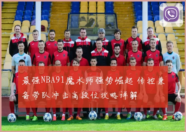 最强NBA91魔术师强势崛起 传控兼备带队冲击高段位攻略详解