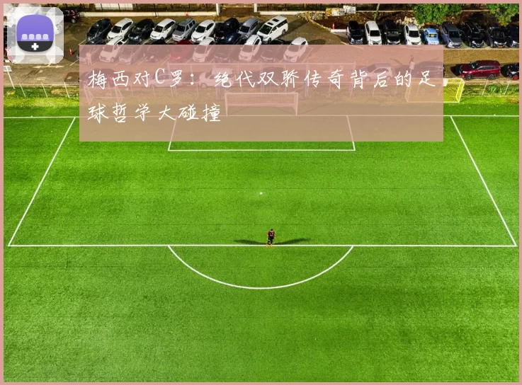 梅西对C罗:绝代双骄传奇背后的足球哲学大碰撞