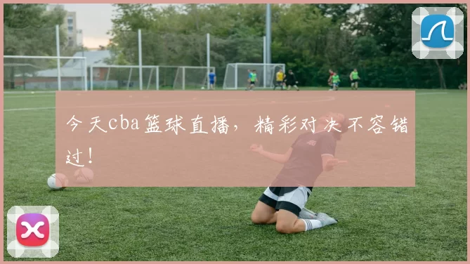 今天cba篮球直播，精彩对决不容错过！
