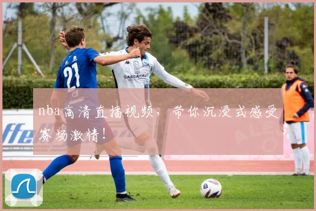 nba高清直播视频，带你沉浸式感受赛场激情！