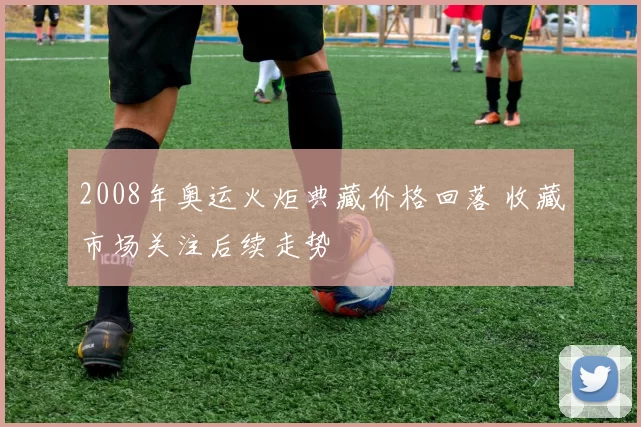 2008年奥运火炬典藏价格回落 收藏市场关注后续走势