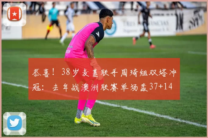 恭喜！38岁麦基联手周琦组双塔冲冠：去年战澳洲联赛单场轰37+14