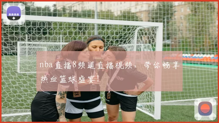 nba直播8频道直播视频，带你畅享热血篮球盛宴！
