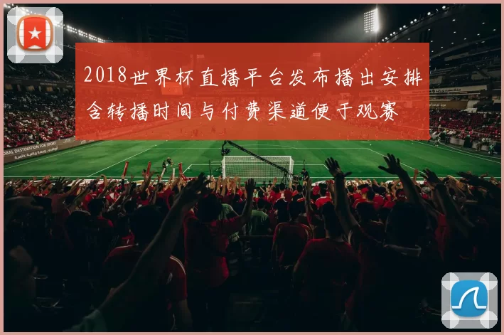 2018世界杯直播平台发布播出安排含转播时间与付费渠道便于观赛