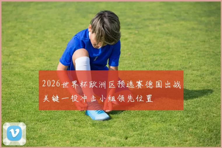 2026世界杯欧洲区预选赛德国出战关键一役冲击小组领先位置