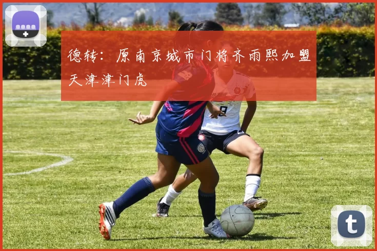德转：原南京城市门将齐雨熙加盟天津津门虎