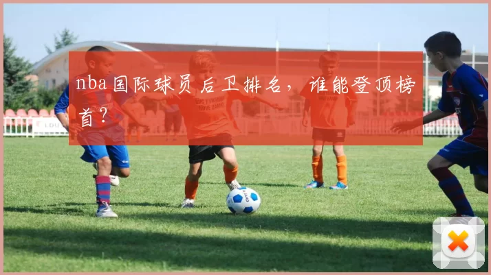 nba国际球员后卫排名，谁能登顶榜首？