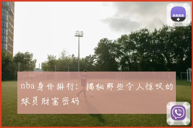 nba身价排行：揭秘那些令人惊叹的球员财富密码