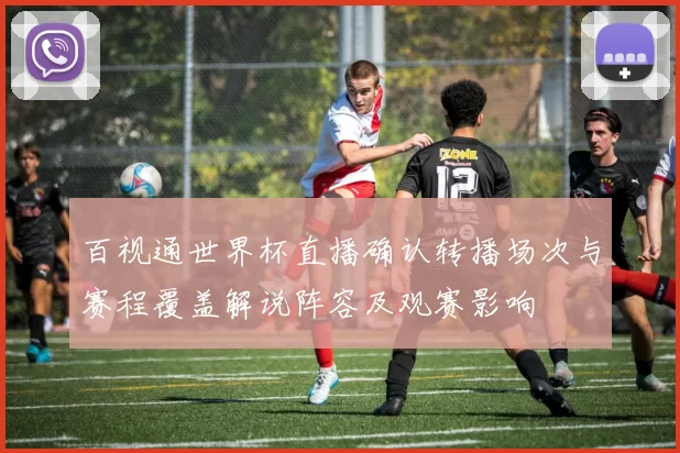 百视通世界杯直播确认转播场次与赛程覆盖解说阵容及观赛影响