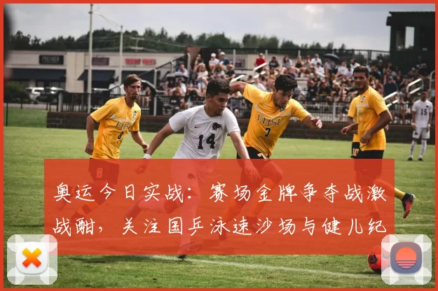 奥运今日实战：赛场金牌争夺战激战酣，关注国乒泳速沙场与健儿纪录