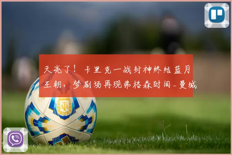 天亮了！卡里克一战封神终结蓝月王朝，梦剧场再现弗格森时间_曼城_欧冠_曼联