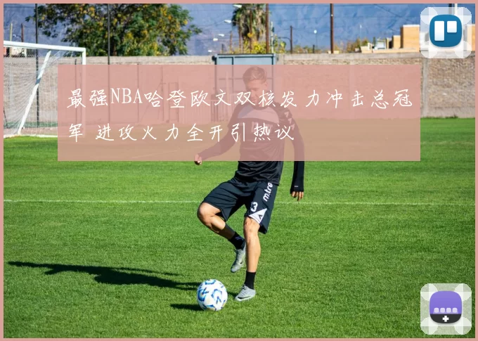 最强NBA哈登欧文双核发力冲击总冠军 进攻火力全开引热议