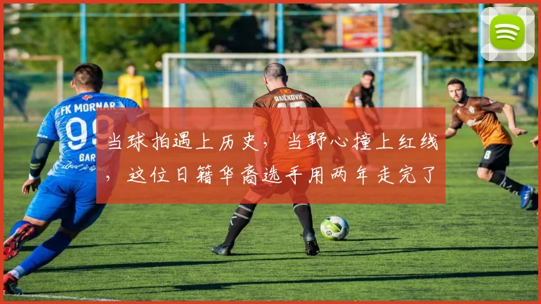 当球拍遇上历史，当野心撞上红线，这位日籍华裔选手用两年走完了一条不归路