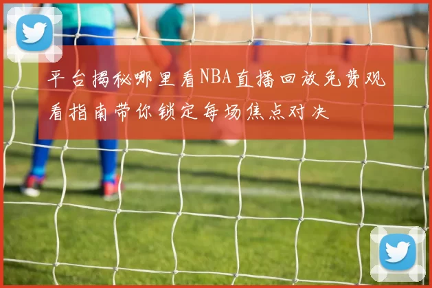 平台揭秘哪里看NBA直播回放免费观看指南带你锁定每场焦点对决