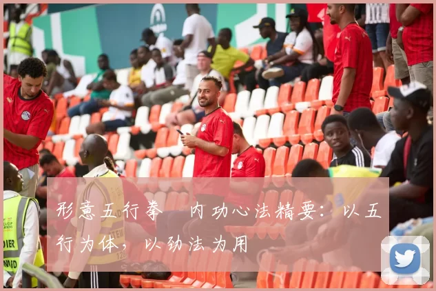 形意五行拳・内功心法精要：以五行为体，以劲法为用