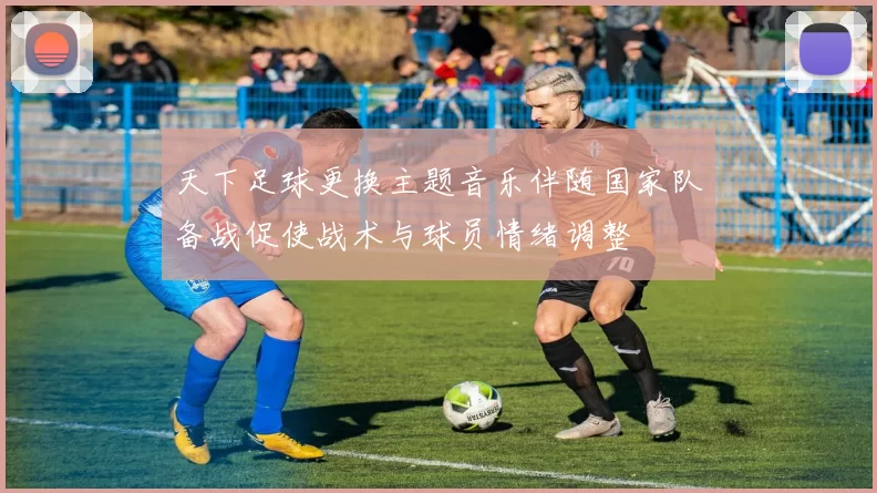 天下足球更换主题音乐伴随国家队备战促使战术与球员情绪调整