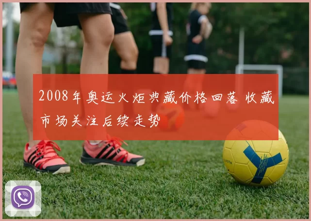 2008年奥运火炬典藏价格回落 收藏市场关注后续走势