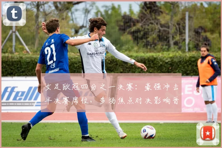 女足欧冠四分之一决赛：豪强冲击半决赛席位，多场焦点对决影响晋级形势