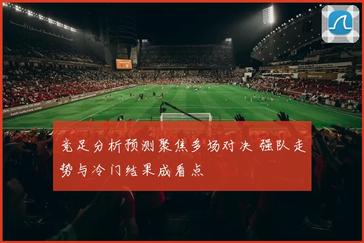 竞足分析预测聚焦多场对决 强队走势与冷门结果成看点