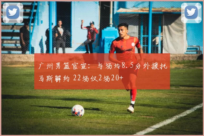 广州男篮官宣：与场均8.5分外援托马斯解约 22场仅2场20+