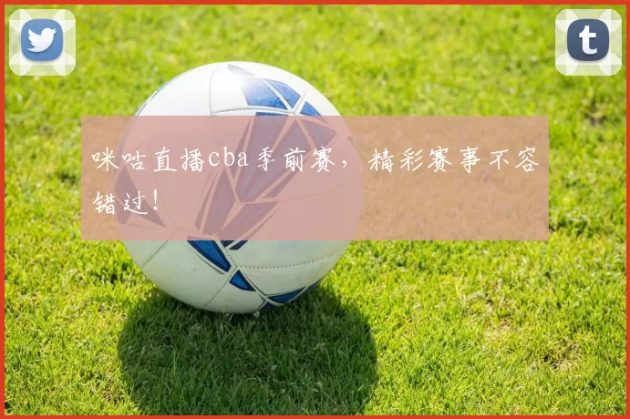 咪咕直播cba季前赛,精彩赛事不容错过!