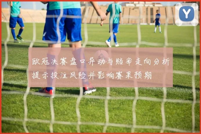 欧冠决赛盘口异动与赔率走向分析提示投注风险并影响赛果预期