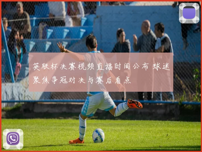 英联杯决赛视频直播时间公布 球迷聚焦争冠对决与赛后看点