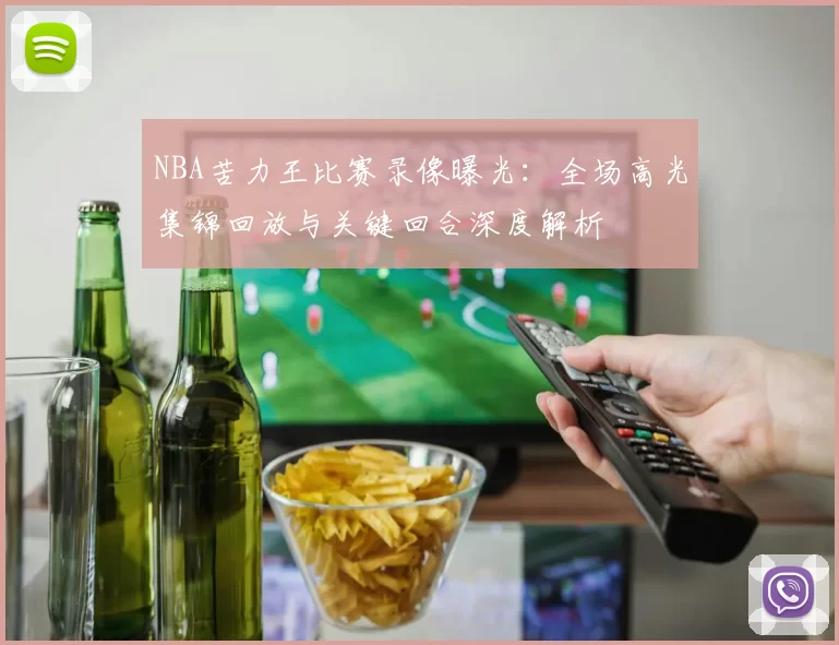 NBA苦力王比赛录像曝光：全场高光集锦回放与关键回合深度解析