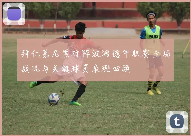 拜仁慕尼黑对阵波鸿德甲联赛全场战况与关键球员表现回顾