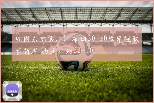 巩固东部第二！布朗30+10绿军轻取步行者 西亚卡姆32+10