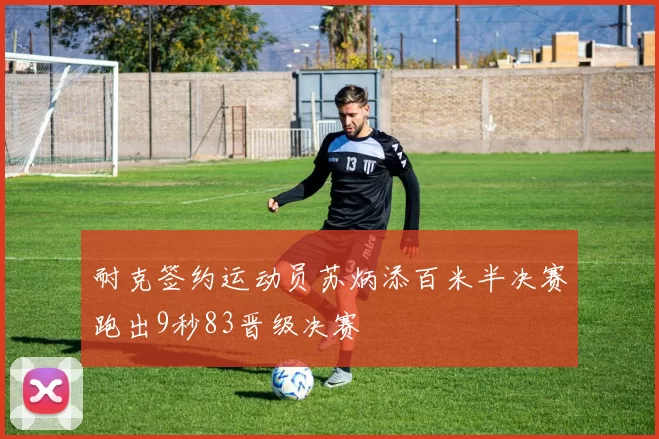 耐克签约运动员苏炳添百米半决赛跑出9秒83晋级决赛