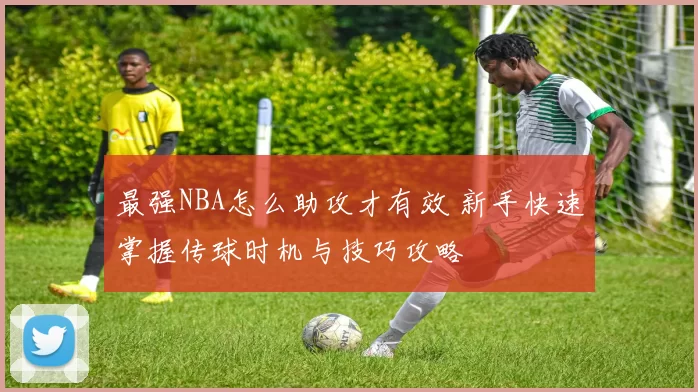 最强NBA怎么助攻才有效 新手快速掌握传球时机与技巧攻略