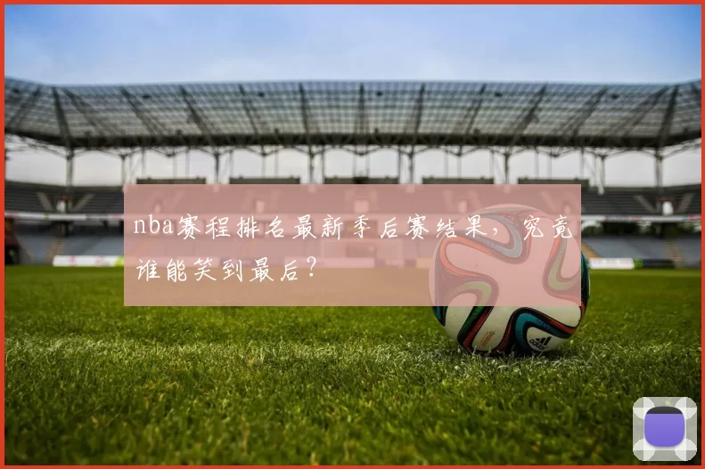 nba赛程排名最新季后赛结果，究竟谁能笑到最后？