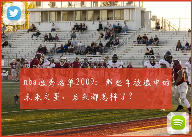 nba选秀名单2009：那些年被选中的未来之星，后来都怎样了？