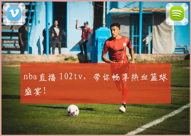 nba直播 102tv，带你畅享热血篮球盛宴！