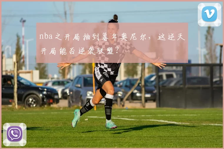 nba之开局抽到暮年奥尼尔，这逆天开局能否逆袭联盟？